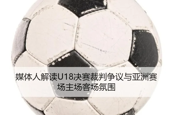 媒体人解读U18决赛裁判争议与亚洲赛场主场客场氛围