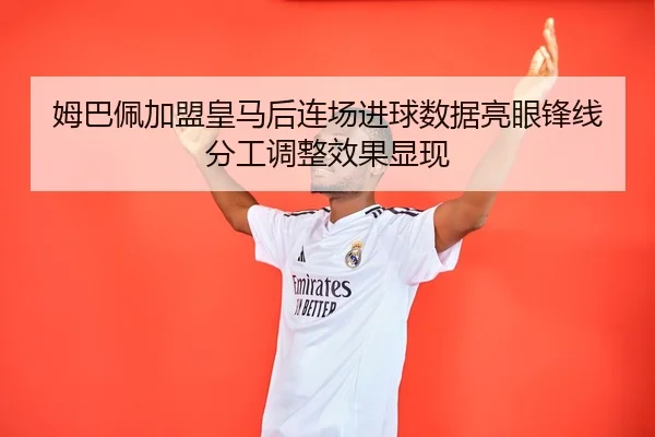 姆巴佩加盟皇马后连场进球数据亮眼锋线分工调整效果显现